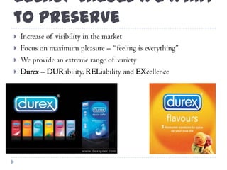 Legacy Values We Want
to Preserve
 Increase of visibility in the market
 Focus on maximum pleasure – “feeling is everything”
 We provide an extreme range of variety
 Durex – DURability, RELiability and EXcellence
 