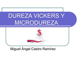 DUREZA VICKERS Y
  MICRODUREZA



Miguel Ángel Castro Ramírez
 