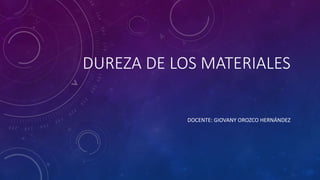 DUREZA DE LOS MATERIALES
DOCENTE: GIOVANY OROZCO HERNÁNDEZ
 