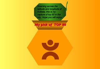 Roaming across the latitude and longitude of Kolkata, this is my capture of top 80 in the city, Hope you will enjoy. My pick of  TOP 80 