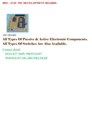 8051 / AVR / PIC DEVELOPMENT BOARDS 
8051 BOARD 
All Types Of Passive & Active Electronic Components. 
All Types Of Switches Are Also Available. 
Contact detail 
0424-427 2609, 9965516107 
9944916107-Mr.ARUNKUMAR 
