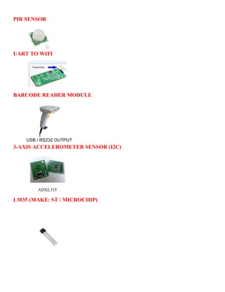 PIR SENSOR 
UART TO WIFI 
BARCODE READER MODULE 
USB / RS232 OUTPUT 
3-AXIS ACCELEROMETER SENSOR (I2C) 
ADXL335 
LM35 (MAKE: ST / MICROCHIP) 
 