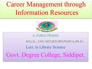 Career Management through
Information Resources
A. DURGA PRASAD
M.Li.Sc., UGC-NET,SET(JRF)PGDCA,(Ph.D.)
Lect. in Library Science
Govt. Degree College, Siddipet.
 