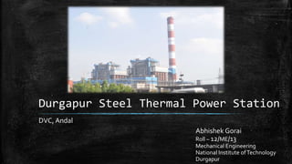 Durgapur Steel Thermal Power Station
DVC, Andal
Abhishek Gorai
Roll – 12/ME/13
Mechanical Engineering
National Institute ofTechnology
Durgapur
 