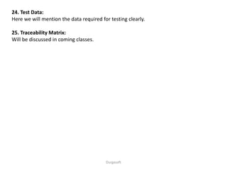 24. Test Data:
Here we will mention the data required for testing clearly.
25. Traceability Matrix:
Will be discussed in coming classes.
Durgasoft
 