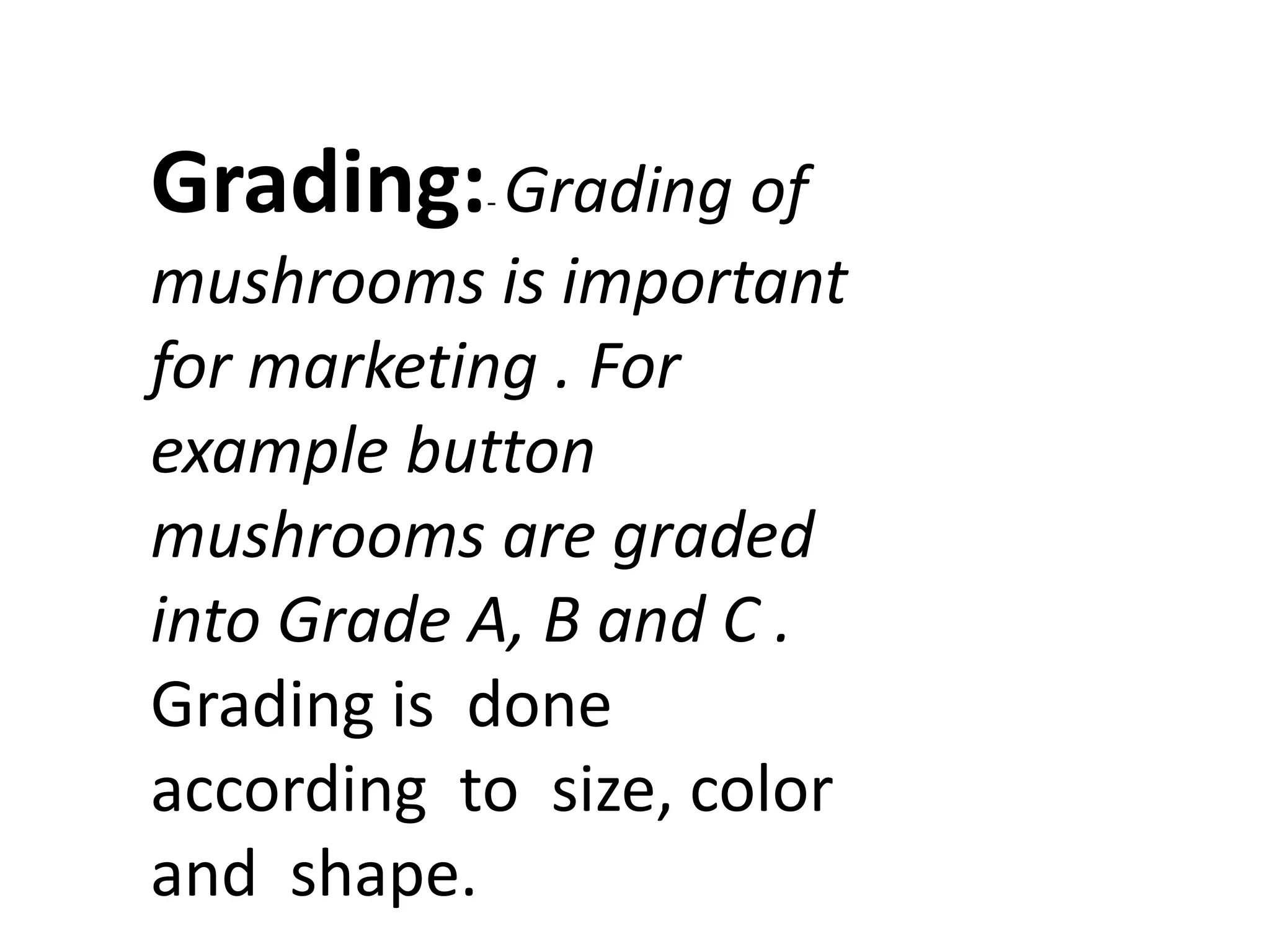 Grading: Grading of
-

mushrooms is important
for marketing . For
example button
mushrooms are graded
into Grade A, B and C .
Grading is done
according to size, color
and shape.

 