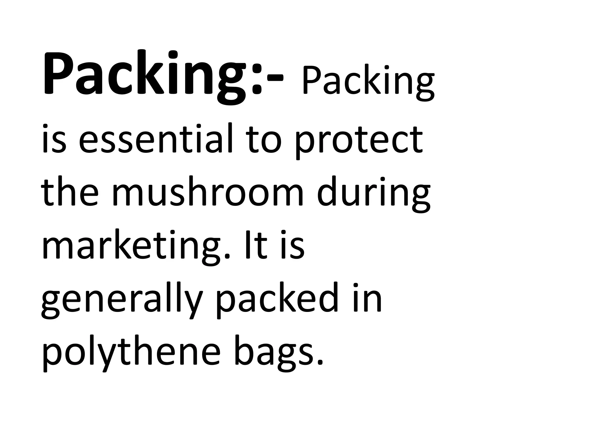 Packing:- Packing
is essential to protect
the mushroom during
marketing. It is
generally packed in
polythene bags.

 