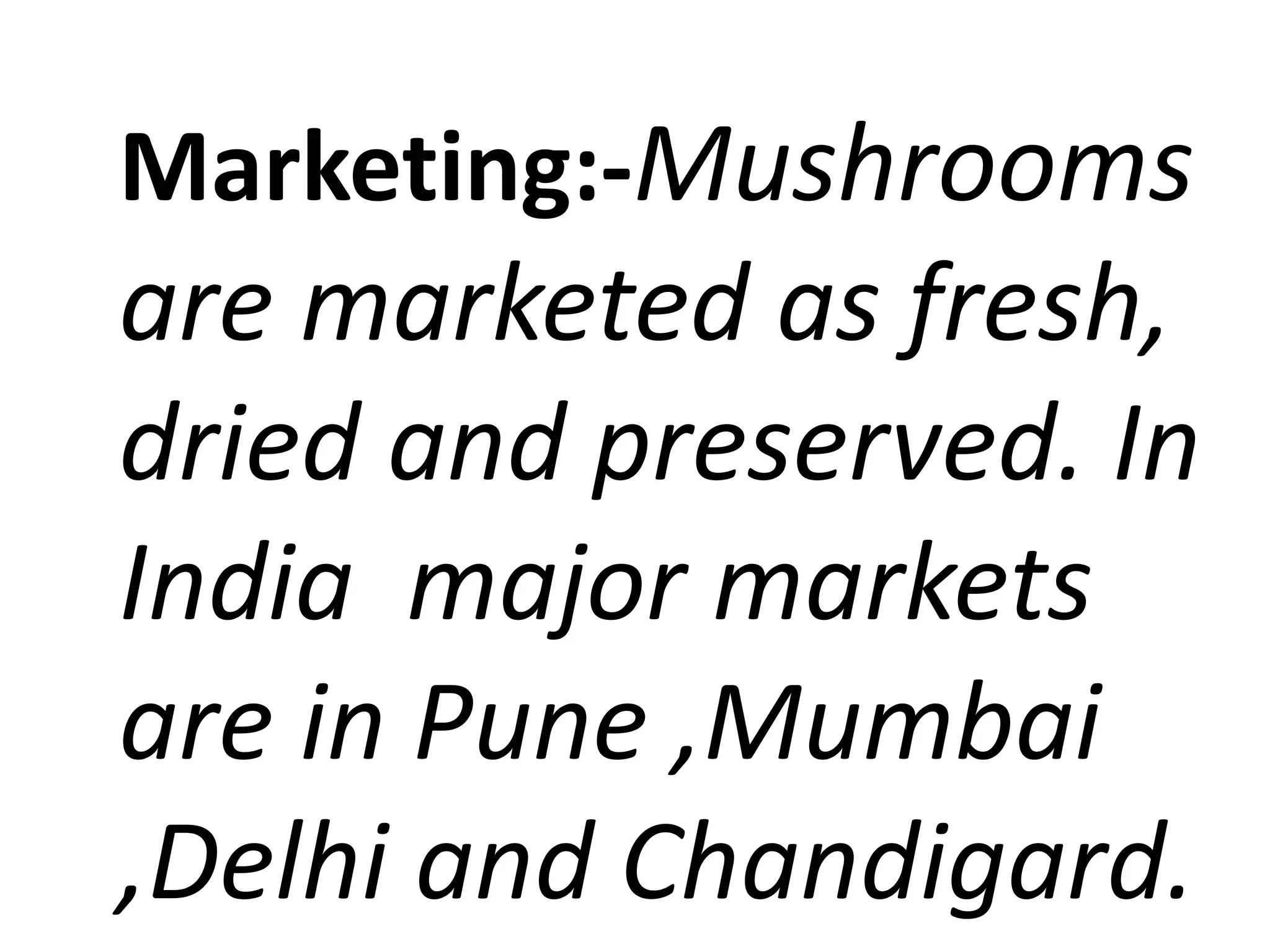 Marketing:-Mushrooms

are marketed as fresh,
dried and preserved. In
India major markets
are in Pune ,Mumbai
,Delhi and Chandigard.

 