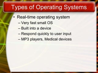 Types of Operating Systems
• Real-time operating system
– Very fast small OS
– Built into a device
– Respond quickly to user input
– MP3 players, Medical devices
 