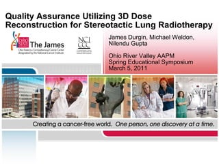 Quality Assurance Utilizing 3D Dose
Reconstruction for Stereotactic Lung Radiotherapy
                        James Durgin, Michael Weldon,
                        Nilendu Gupta

                        Ohio River Valley AAPM
                        Spring Educational Symposium
                        March 5, 2011
 