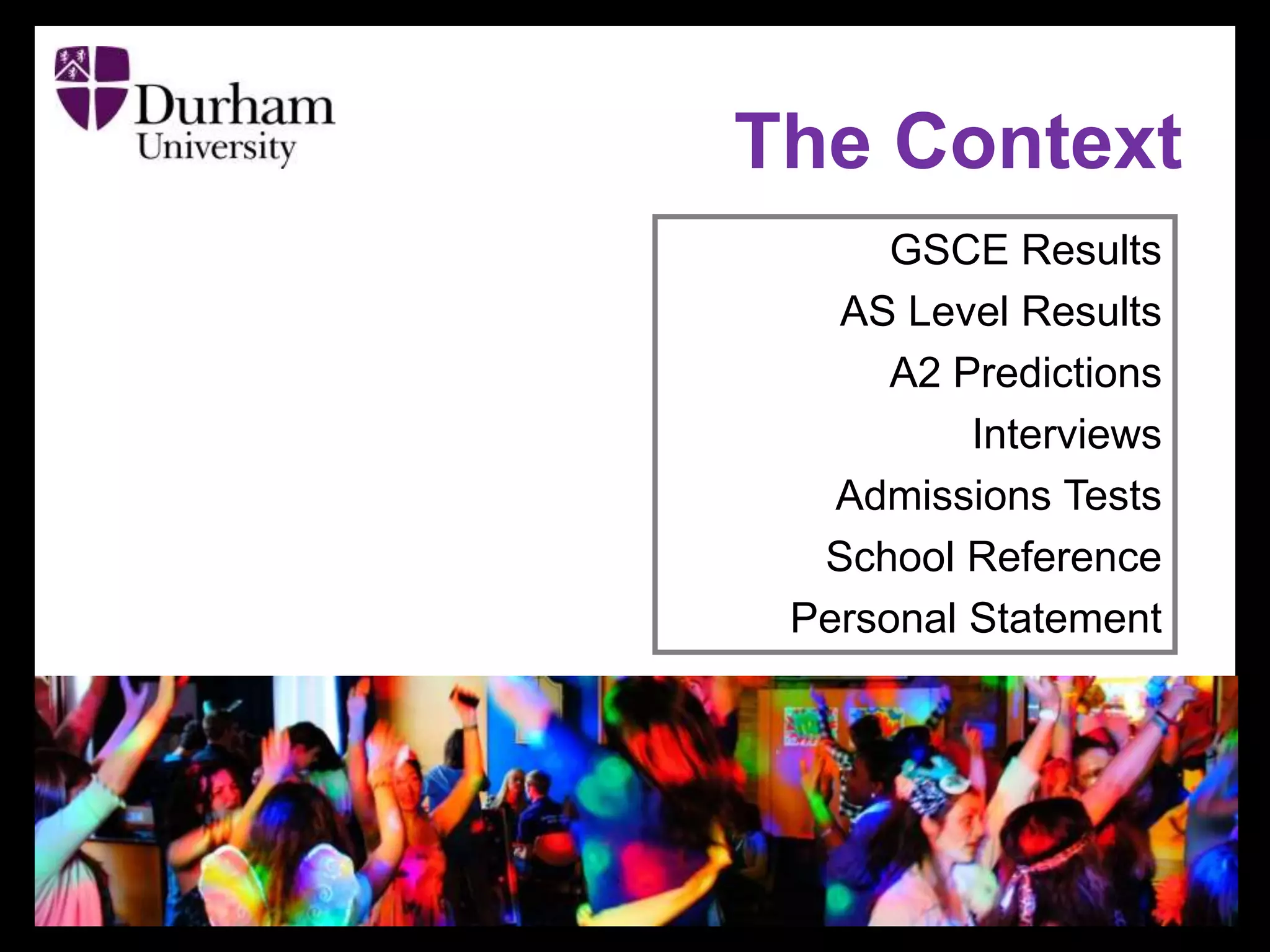 The Context
GSCE Results
AS Level Results
A2 Predictions
Interviews
Admissions Tests
School Reference
Personal Statement
 