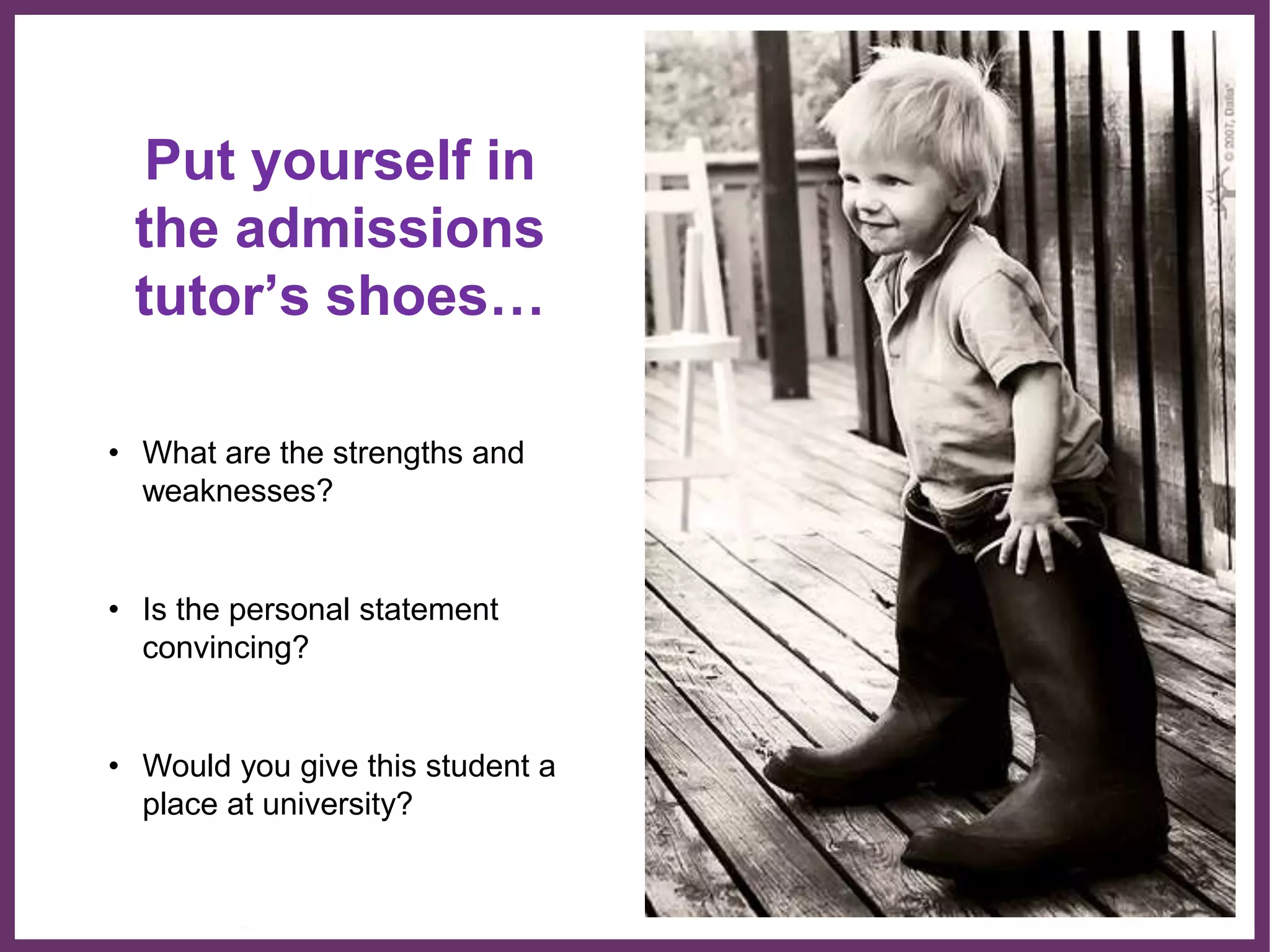 ∂
Put yourself in
the admissions
tutor’s shoes…
• What are the strengths and
weaknesses?
• Is the personal statement
convincing?
• Would you give this student a
place at university?
 