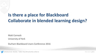 @mattcornock #durbbu Padlet: http://bit.ly/durbbu-collab-ws
Is there a place for Blackboard
Collaborate in blended learning design?
Matt Cornock
University of York
Durham Blackboard Users Conference 2016
 