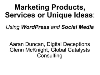 Marketing Products, Services or Unique Ideas : Using  WordPress  and  Social Media Aaran Duncan, Digital Deceptions Glenn McKnight, Global Catalysts Consulting 