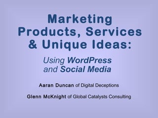 Marketing Products, Services & Unique Ideas: Using  WordPress  and  Social Media Aaran Duncan  of Digital Deceptions Glenn McKnight  of Global Catalysts Consulting 