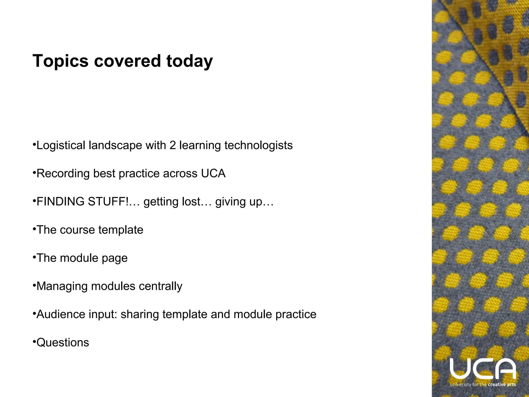 Topics covered today

•Logistical landscape with 2 learning technologists
•Recording best practice across UCA
•FINDING STUFF!… getting lost… giving up…
•The course template
•The module page
•Managing modules centrally
•Audience input: sharing template and module practice
•Questions

 