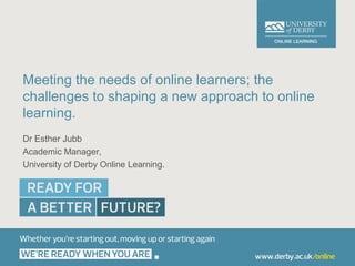 Meeting the needs of online learners; the
challenges to shaping a new approach to online
learning.
Dr Esther Jubb
Academic Manager,
University of Derby Online Learning.
 