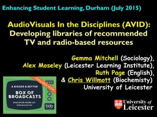 AudioVisuals In the Disciplines (AVID):
Developing libraries of recommended
TV and radio-based resources
University of
Leicester
Enhancing Student Learning, Durham (July 2015)
Gemma Mitchell (Sociology),
Alex Moseley (Leicester Learning Institute),
Ruth Page (English),
& Chris Willmott (Biochemisty).
University of Leicester.
 