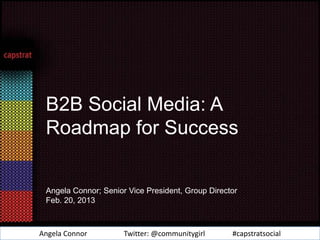 B2B Social Media: A
 Roadmap for Success


 Angela Connor; Senior Vice President, Group Director
 Feb. 20, 2013



Angela Connor         Twitter: @communitygirl      #capstratsocial
 