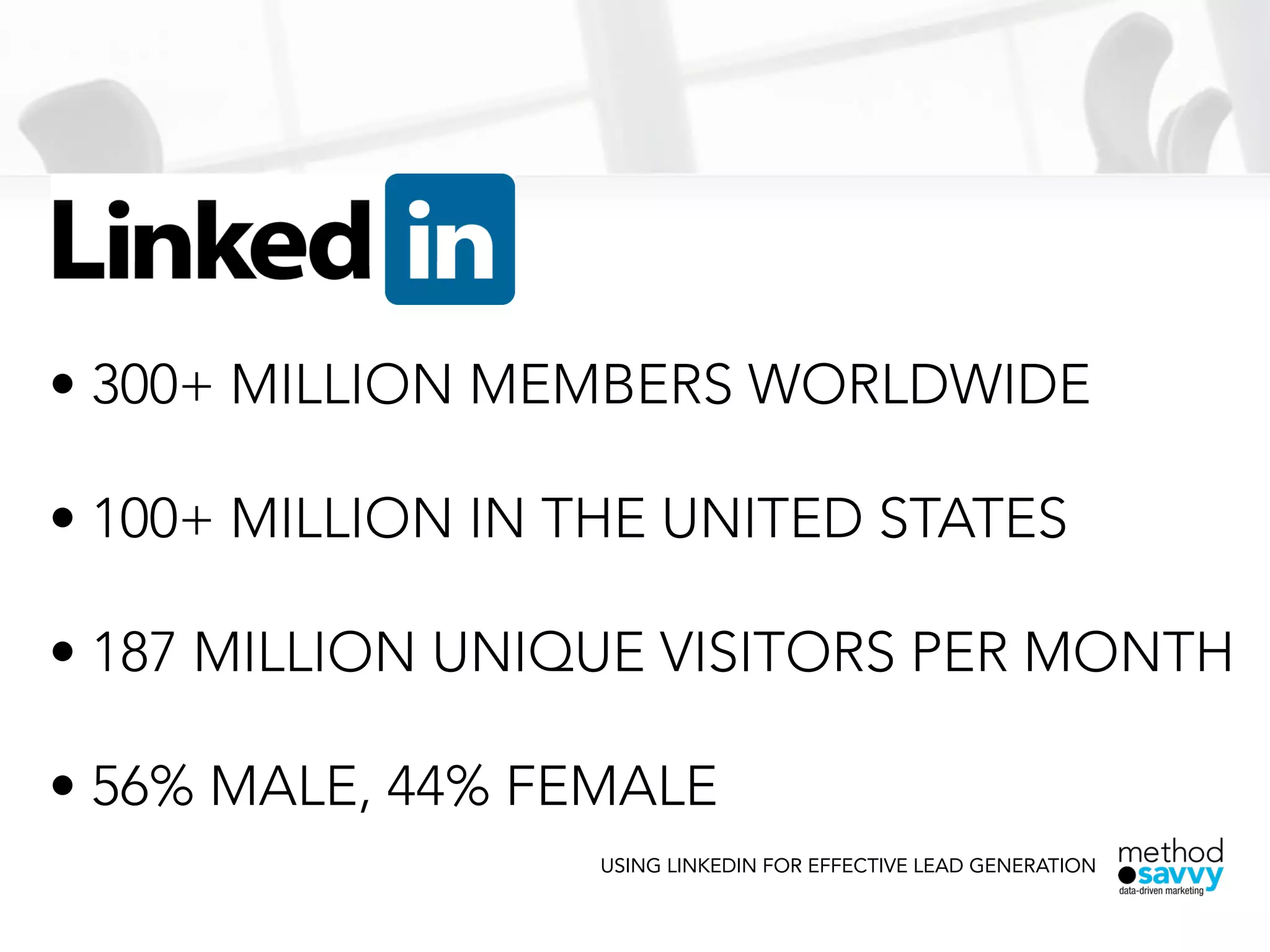 USING LINKEDIN FOR EFFECTIVE LEAD GENERATION
• 300+ MILLION MEMBERS WORLDWIDE
!
• 100+ MILLION IN THE UNITED STATES
!
• 187 MILLION UNIQUE VISITORS PER MONTH
!
• 56% MALE, 44% FEMALE
 