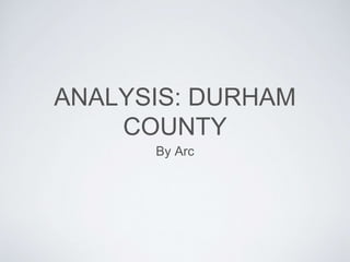 ANALYSIS: DURHAM
COUNTY
By Arc
 