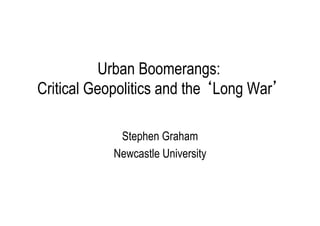Urban Boomerangs:
Critical Geopolitics and the ‘Long War’
Stephen Graham
Newcastle University

 