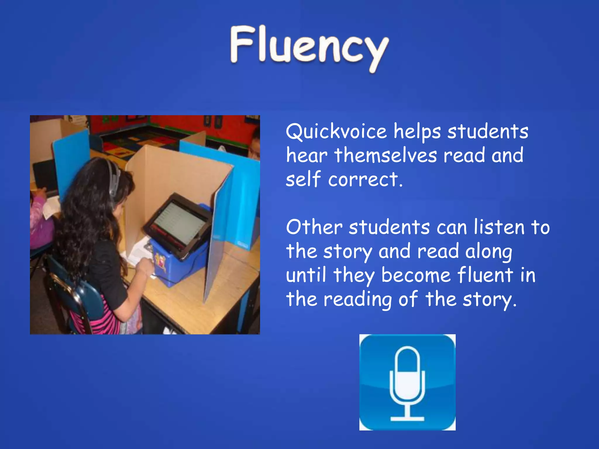 Quickvoice helps students
hear themselves read and
self correct.
Other students can listen to
the story and read along
until they become fluent in
the reading of the story.
 