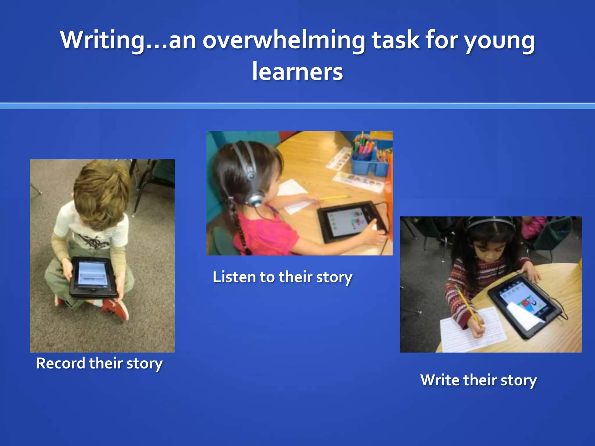 Writing…an overwhelming task for young
learners
Record their story
Listen to their story
Write their story
 