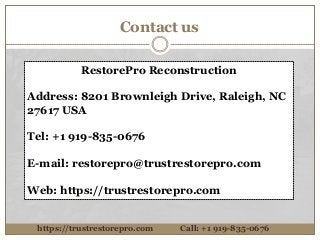 Contact us
RestorePro Reconstruction
Address: 8201 Brownleigh Drive, Raleigh, NC
27617 USA
Tel: +1 919-835-0676
E-mail: restorepro@trustrestorepro.com
Web: https://trustrestorepro.com
https://trustrestorepro.com Call: +1 919-835-0676
 
