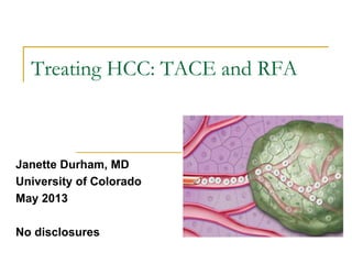 Treating HCC: TACE and RFA 
Janette Durham, MD 
University of Colorado 
May 2013 
No disclosures  