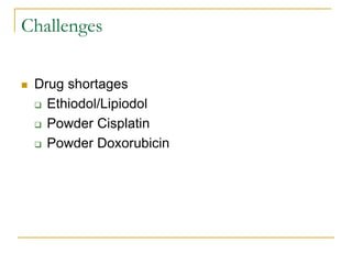 Challenges 
Drug shortages 
Ethiodol/Lipiodol 
Powder Cisplatin 
Powder Doxorubicin  