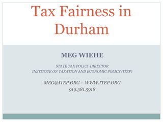 Tax Fairness in
Durham
MEG WIEHE
STATE TAX POLICY DIRECTOR
INSTITUTE ON TAXATION AND ECONOMIC POLICY (ITEP)

MEG@ITEP.ORG – WWW.ITEP.ORG
919.381.5918

 
