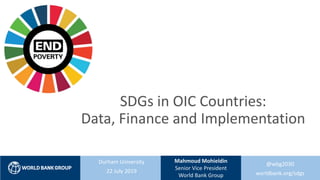 SDGs in OIC Countries:
Data, Finance and Implementation
1
@wbg2030
worldbank.org/sdgs
Durham University
22 July 2019
Mahmoud Mohieldin
Senior Vice President
World Bank Group
 