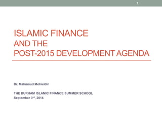 ISLAMIC FINANCE
AND THE
POST-2015 DEVELOPMENTAGENDA
Dr. Mahmoud Mohieldin
THE DURHAM ISLAMIC FINANCE SUMMER SCHOOL
September 3rd, 2014
1
 