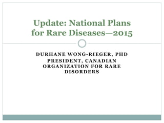 DURHANE WONG-RIEGER, PHD
PRESIDENT, CANADIAN
ORGANIZATION FOR RARE
DISORDERS
Update: National Plans
for Rare Diseases—2015
 