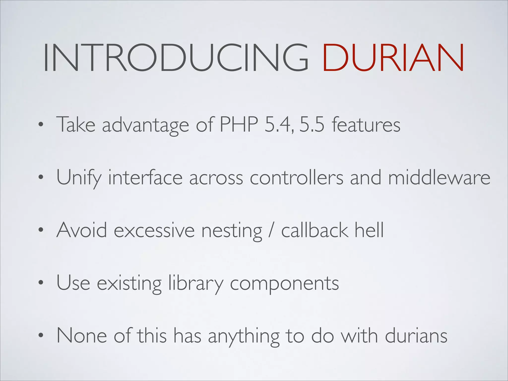 INTRODUCING DURIAN
•

Take advantage of PHP 5.4, 5.5 features	


•

Unify interface across controllers and middleware	


•

Avoid excessive nesting / callback hell	


•

Use existing library components	


•

None of this has anything to do with durians

 
