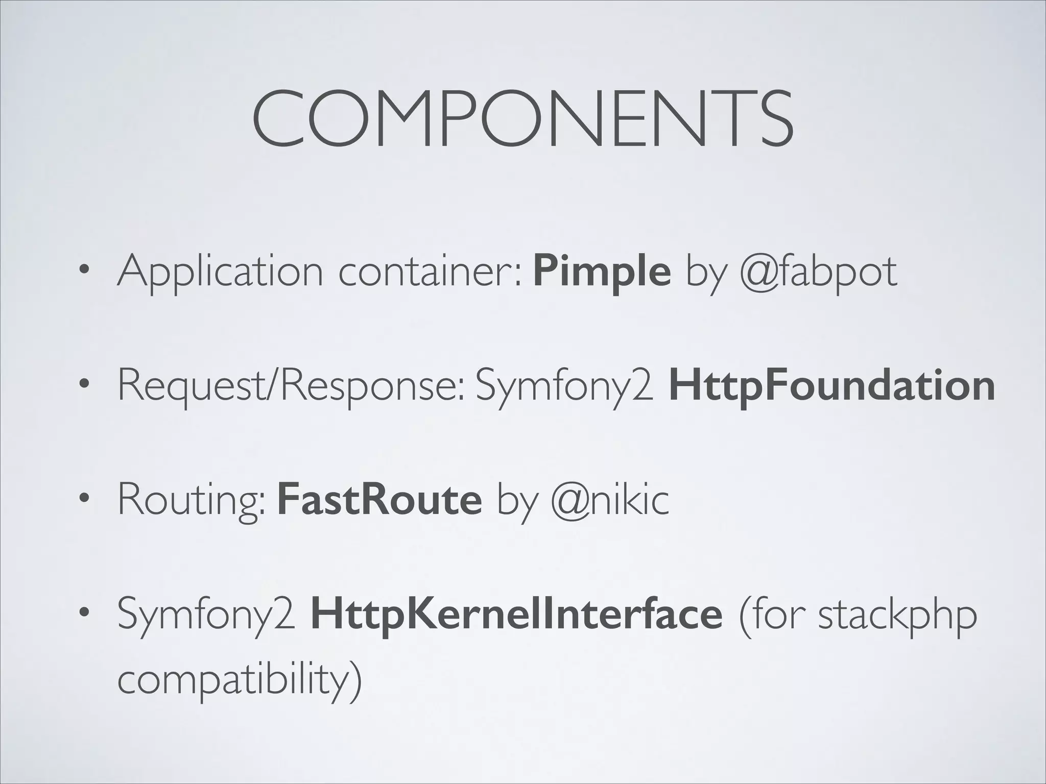 COMPONENTS
•

Application container: Pimple by @fabpot	


•

Request/Response: Symfony2 HttpFoundation	


•

Routing: FastRoute by @nikic	


•

Symfony2 HttpKernelInterface (for stackphp
compatibility)

 