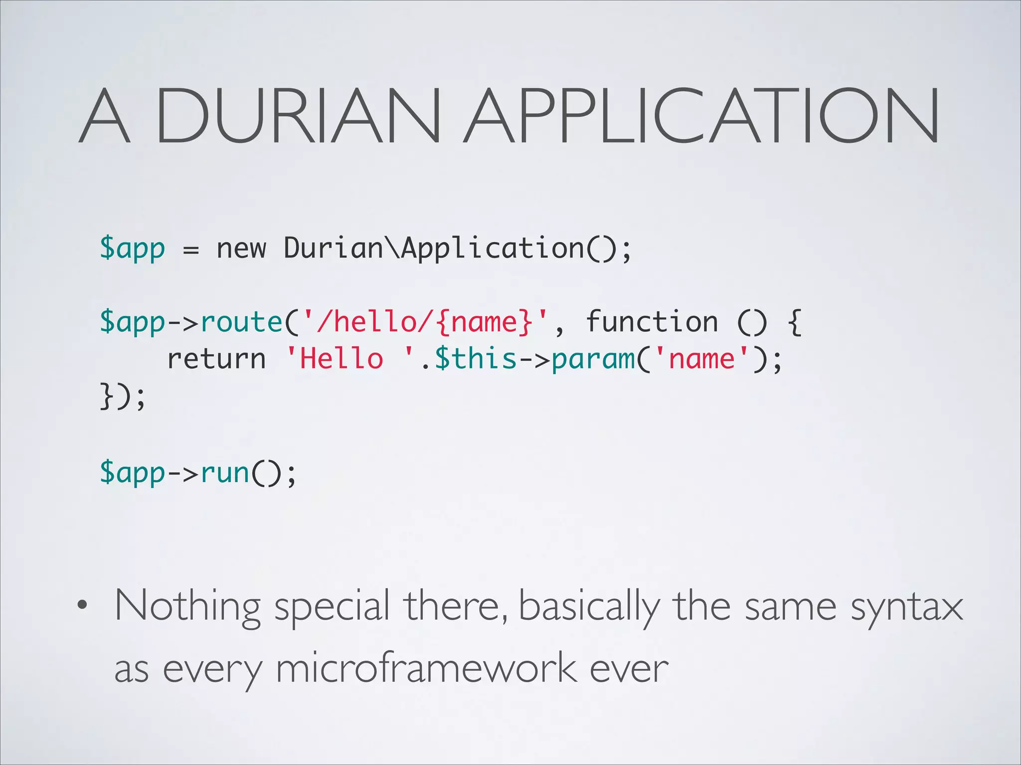 A DURIAN APPLICATION
$app = new DurianApplication();	
!

$app->route('/hello/{name}', function () {	
return 'Hello '.$this->param('name');	
});	
!

$app->run(); 

•

Nothing special there, basically the same syntax
as every microframework ever

 