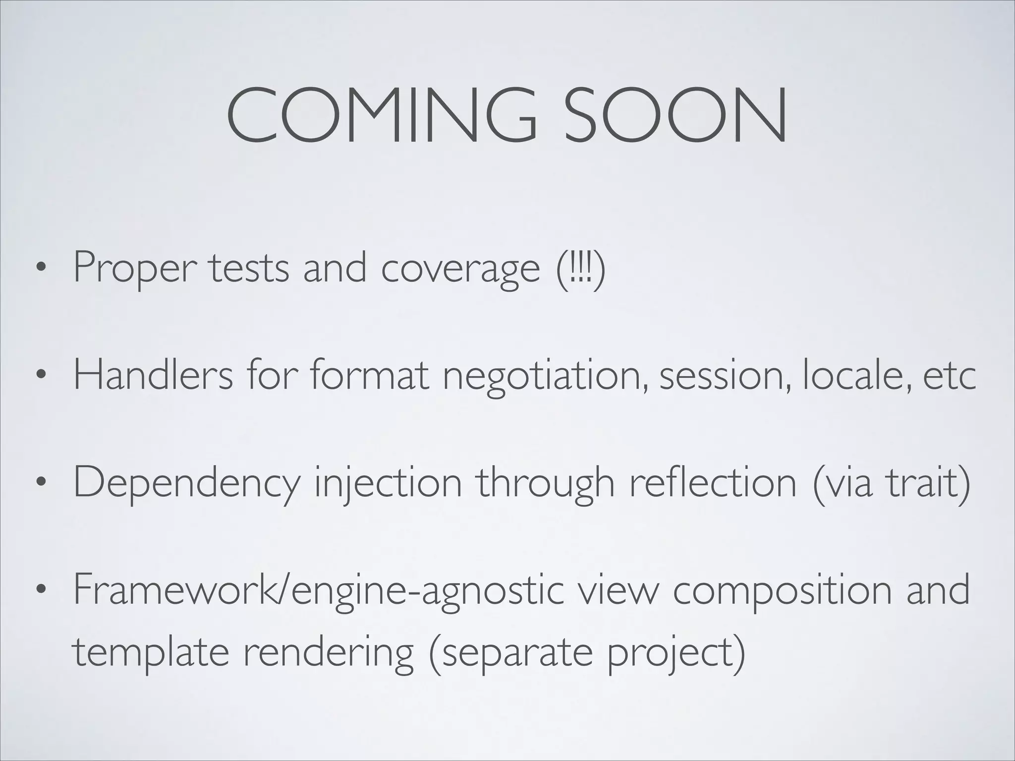 COMING SOON
•

Proper tests and coverage (!!!)	


•

Handlers for format negotiation, session, locale, etc	


•

Dependency injection through reﬂection (via trait)	


•

Framework/engine-agnostic view composition and
template rendering (separate project)

 