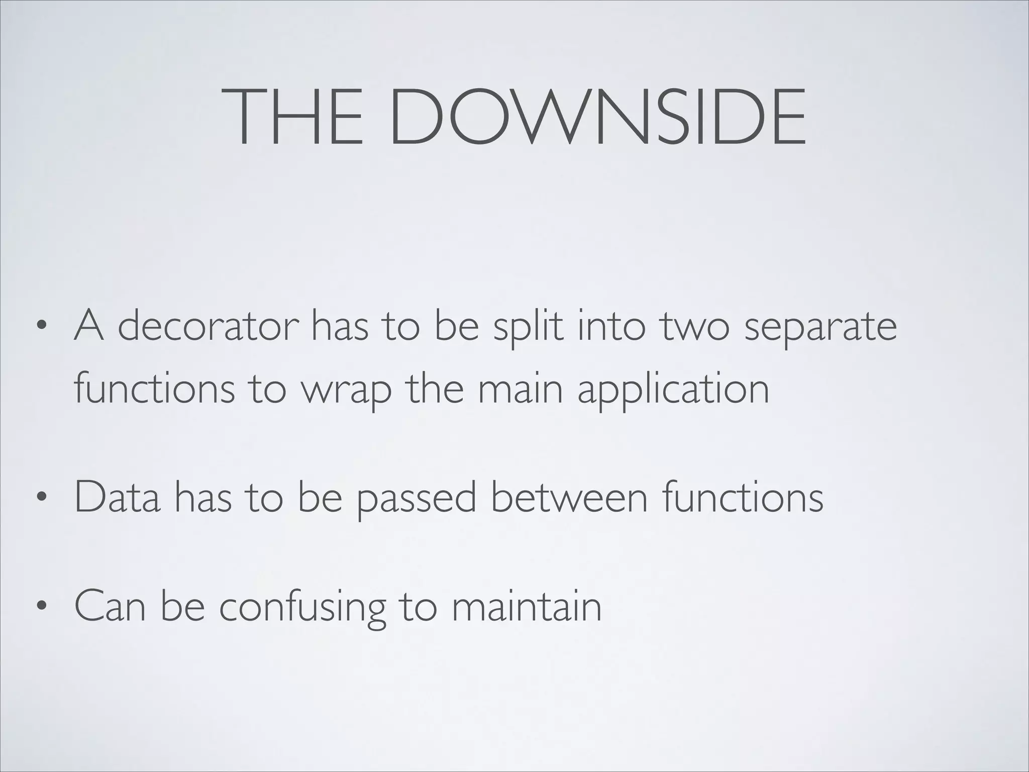 THE DOWNSIDE
•

A decorator has to be split into two separate
functions to wrap the main application	


•

Data has to be passed between functions	


•

Can be confusing to maintain

 