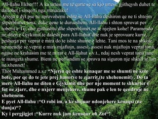 All-llahu Ekber!!! A ka urtesi me te qarte se sa kjo urtesi, gjithqysh duhet te dallohet i sinqerti nga rrenacaku! Arsyja e dyt pse ne sprovohemi eshte se All-llahu deshiron qe ne ti shtojm shperblimet tona, duke qene te durueshem. All-llahu i shton sprovat per roberit e Tij, dhe gjithashtu dhe shperblimet ne te njejten kohe! Paramendo ne diten e Gjykimit te dalesh para All-llahut dhe nuk je sprovuare kurre, peshorja per veprat e mira do te ishte shume e lehte. Tani mos te na shkoje ne mendje se veprat e mira mjaftojn, assesi, assesi nuk mjaftojn veprat tona, ngase ne krahasim me te mirat e All-llahut s.v.t., ndaj nesh veprat tona jane te mangeta shume. Biem ne perfundim se sprova na siguron nje shkall te lart ne xhennet! Thot Muhammed a.s. :  “Njeriu qe eshte kenaqur me se shumti ne kete bote, por qe do te jete prej banorve te zjarrit,(te xhehenemit) . Do ta mere All-llahu ne diten e Gjykimit dhe per nje moment te shkurter e fut ne zjarr, dhe e nxjerr menjehere, shume pak e len te qendroje ne xhehenem. E pyet All-llahu :“O robi im, a ke shijuar ndonjehere kenaqsi (ne dunja)“? Ky i pergjigjet :“Kurre nuk jam kenaqur oh Zot“!   .  