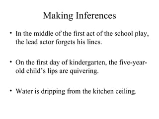 Making Inferences In the middle of the first act of the school play, the lead actor forgets his lines. On the first day of kindergarten, the five-year-old child’s lips are quivering.  Water is dripping from the kitchen ceiling.  