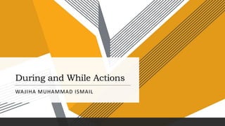 During and While Actions
WAJIHA MUHAMMAD ISMAIL
 