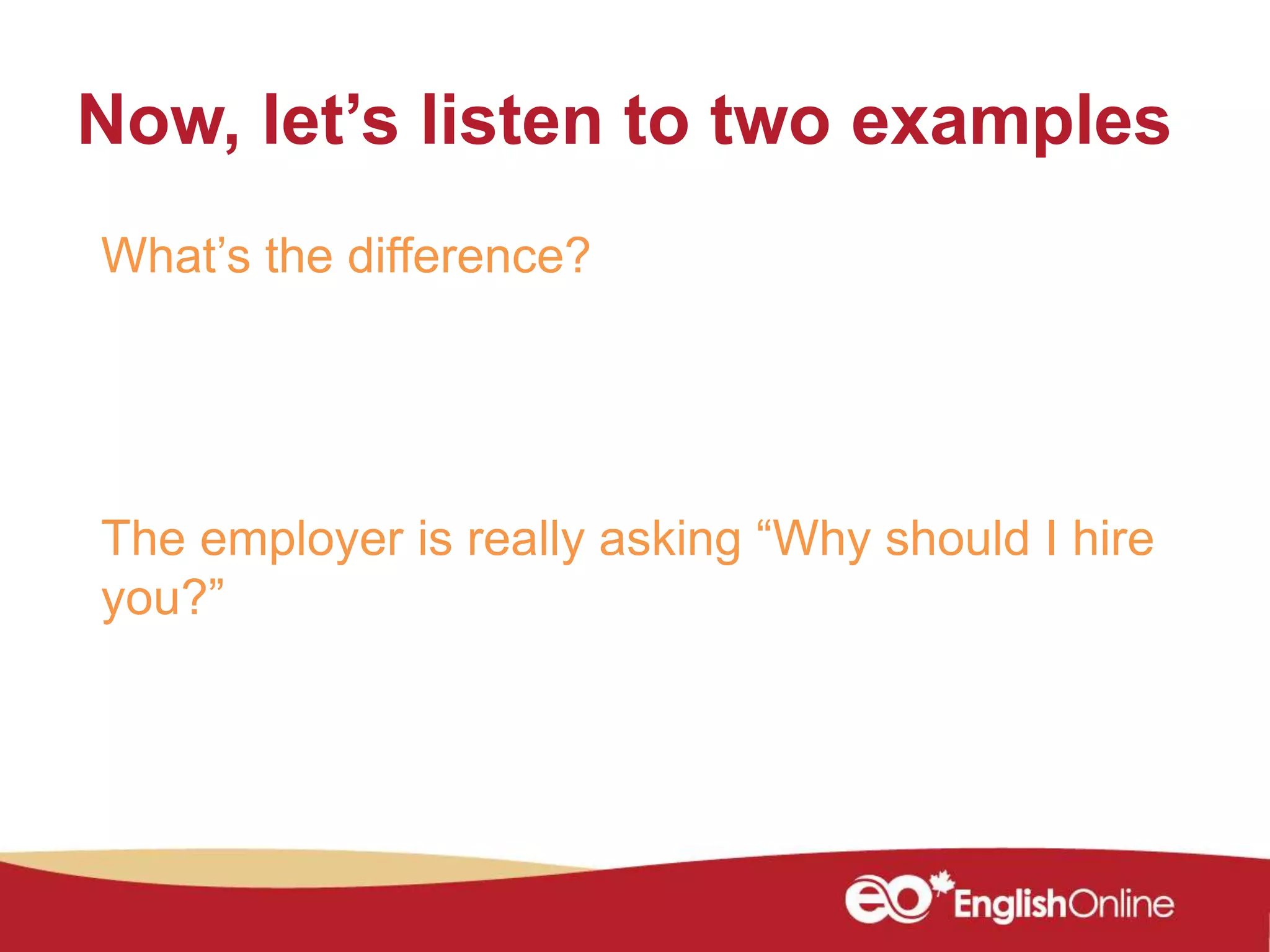 Now, let’s listen to two examples
What’s the difference?
The employer is really asking “Why should I hire
you?”
 