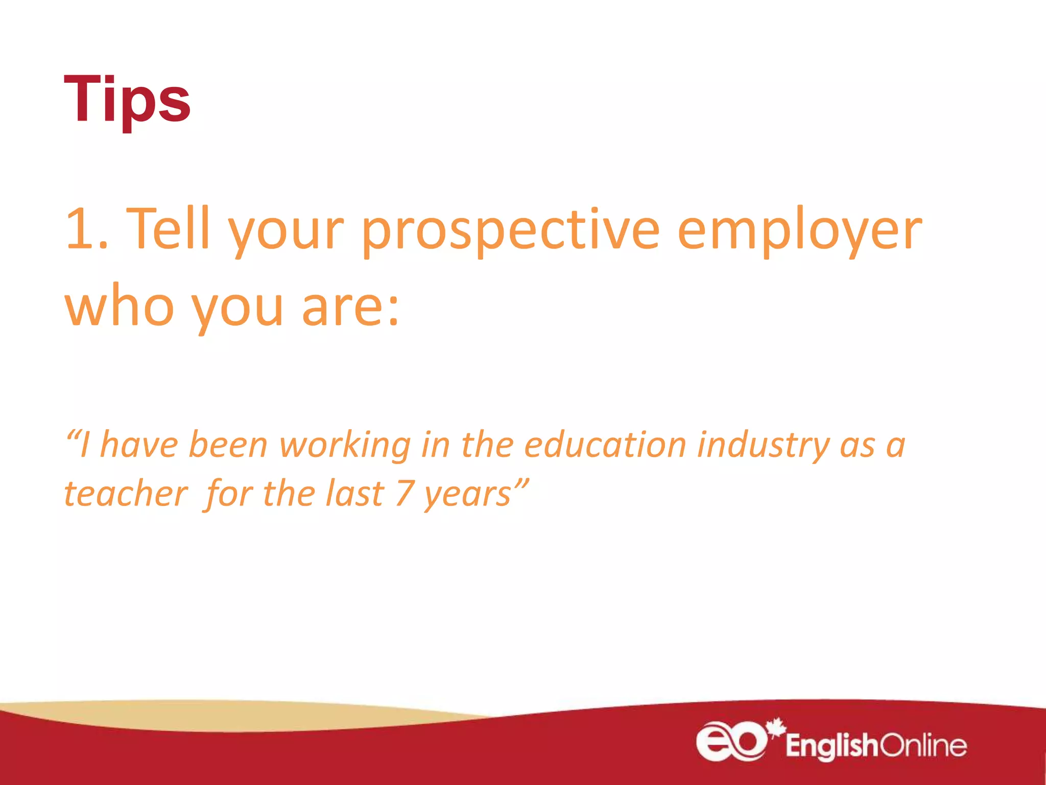Tips
1. Tell your prospective employer
who you are:
“I have been working in the education industry as a
teacher for the last 7 years”
 