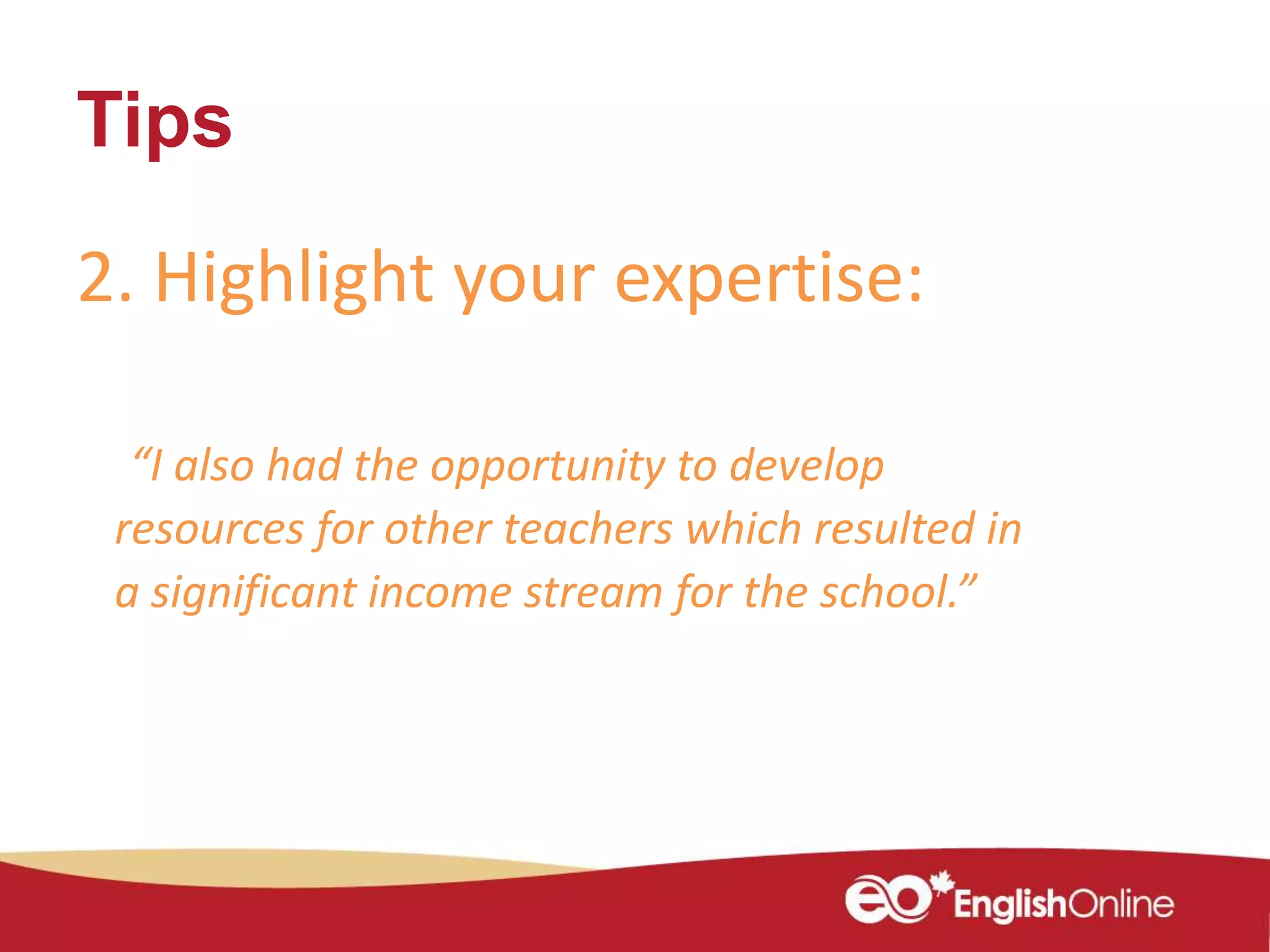 Tips
2. Highlight your expertise:
“I also had the opportunity to develop
resources for other teachers which resulted in
a significant income stream for the school.”
 
