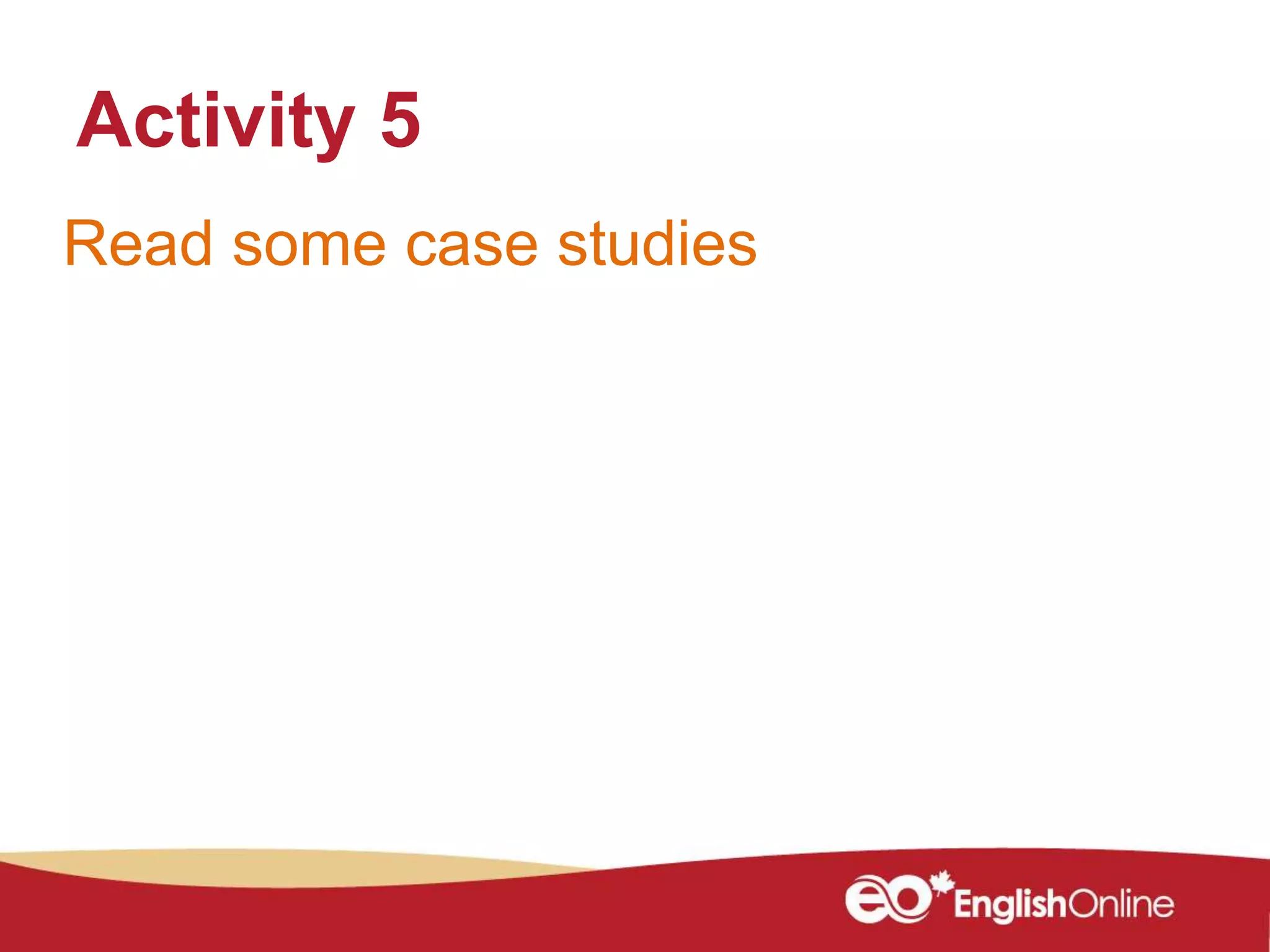 Read some case studies
Activity 5
 