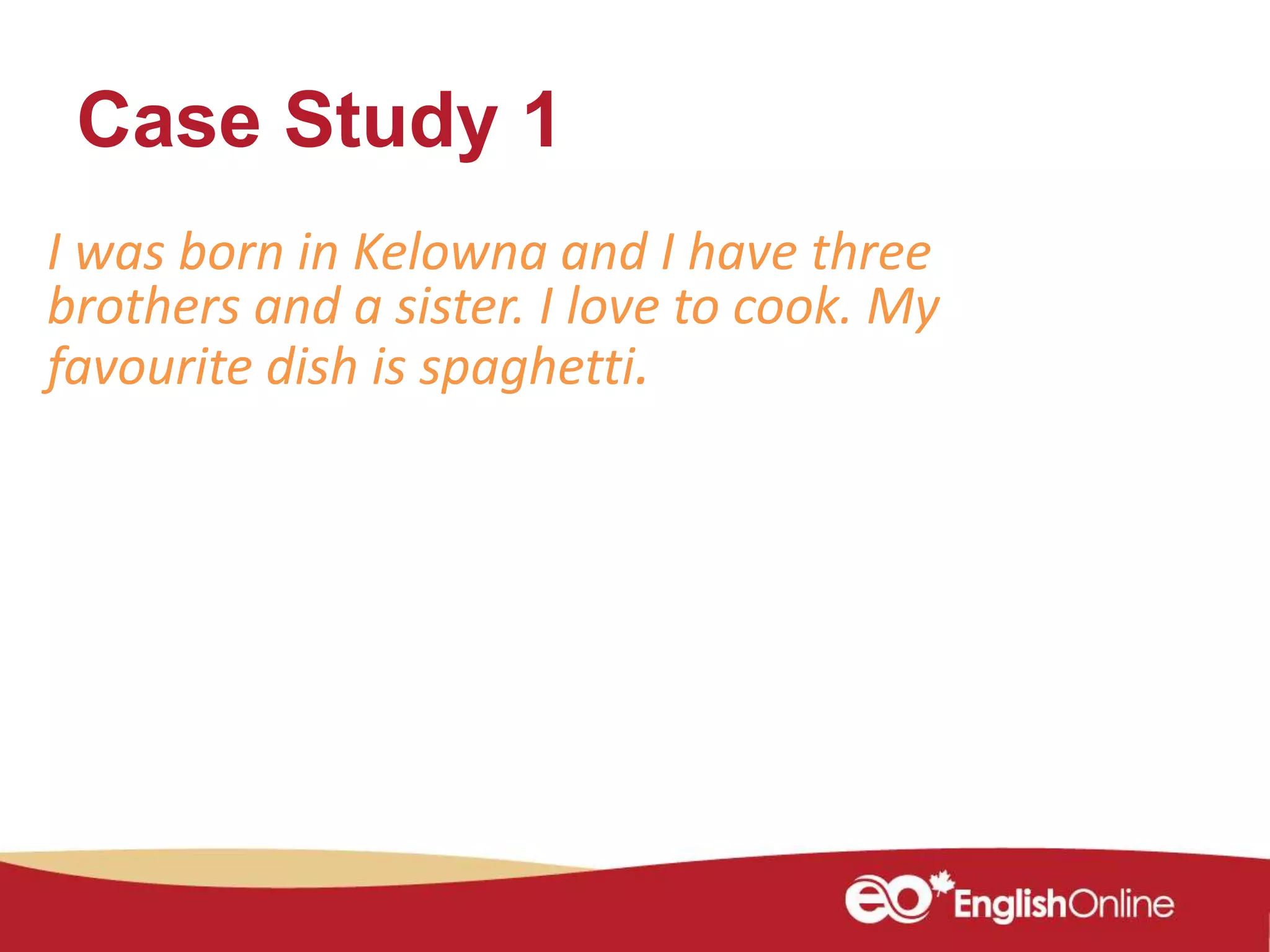 Case Study 1
I was born in Kelowna and I have three
brothers and a sister. I love to cook. My
favourite dish is spaghetti.
 