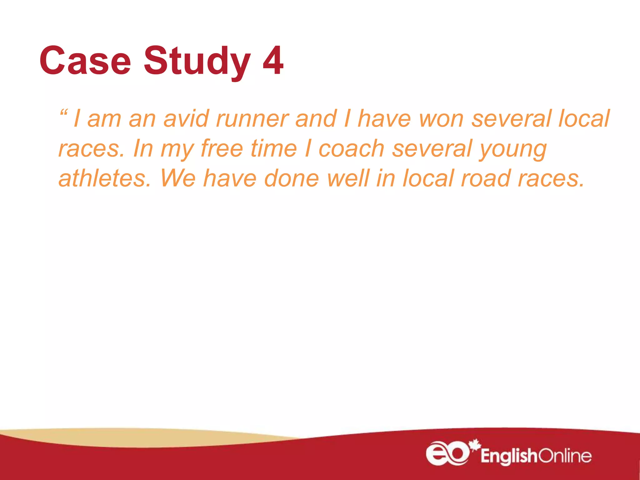 Case Study 4
“ I am an avid runner and I have won several local
races. In my free time I coach several young
athletes. We have done well in local road races.
 