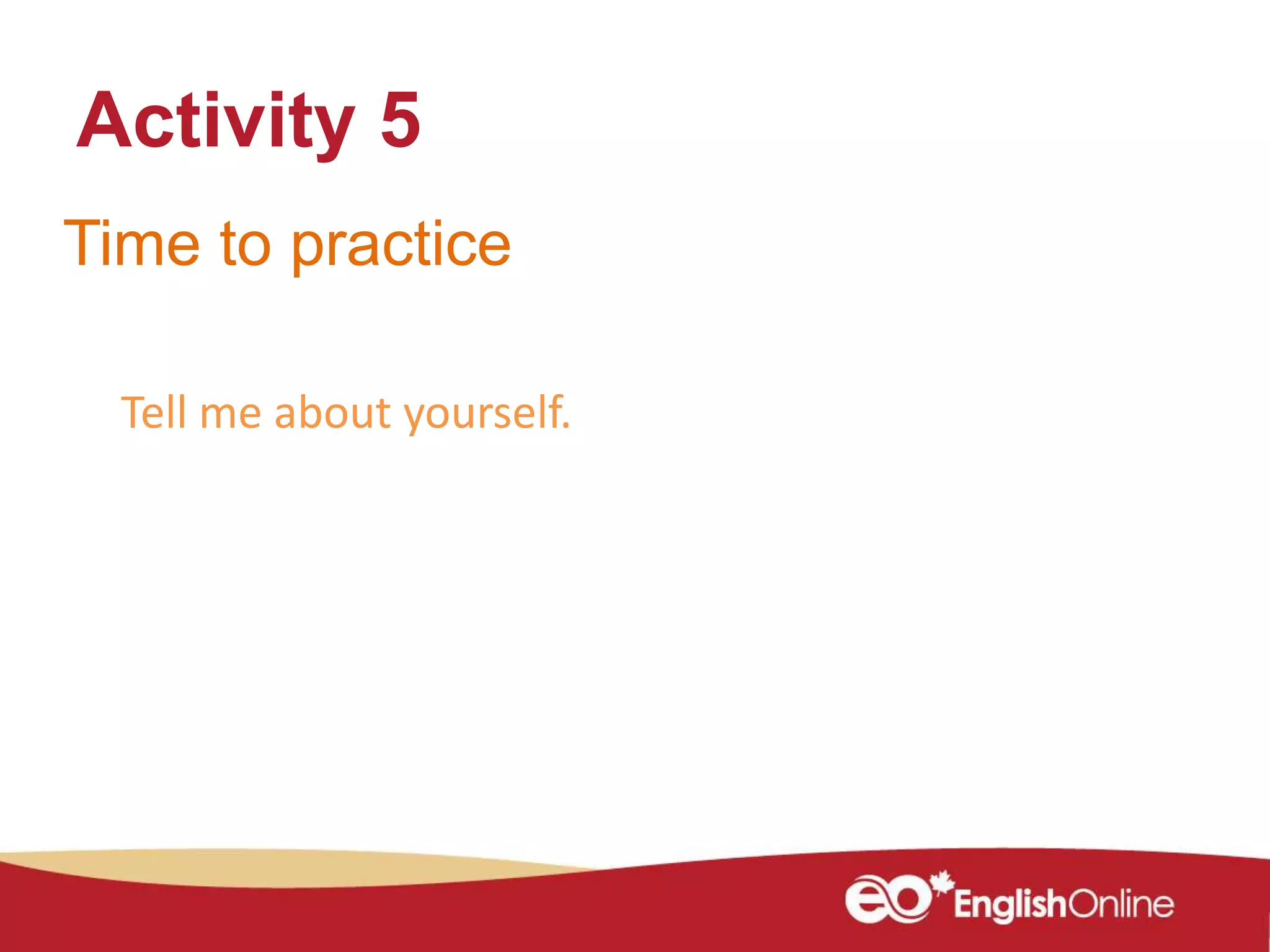 Time to practice
Activity 5
Tell me about yourself.
 
